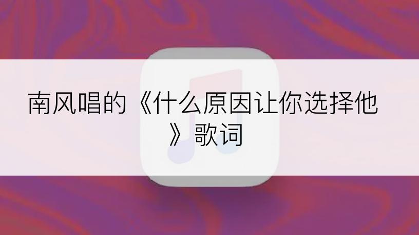南风唱的《什么原因让你选择他》歌词
