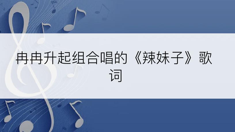 冉冉升起组合唱的《辣妹子》歌词