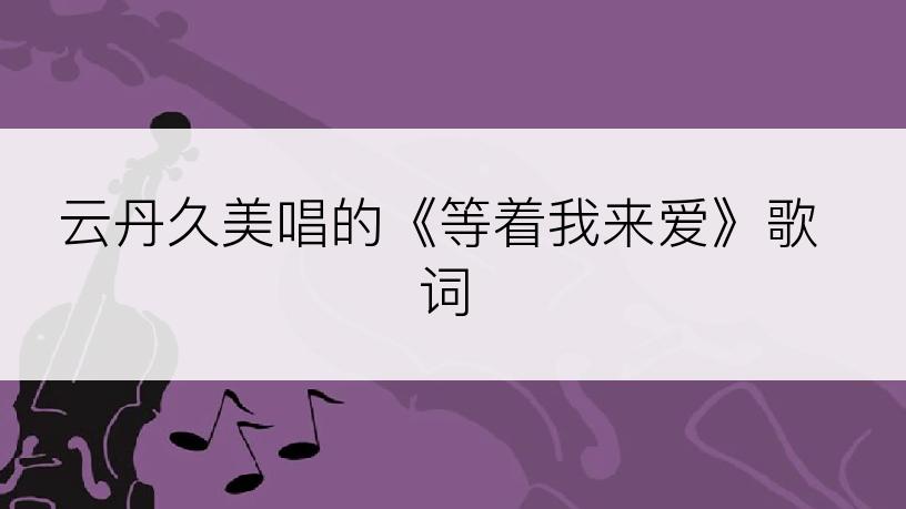 云丹久美唱的《等着我来爱》歌词