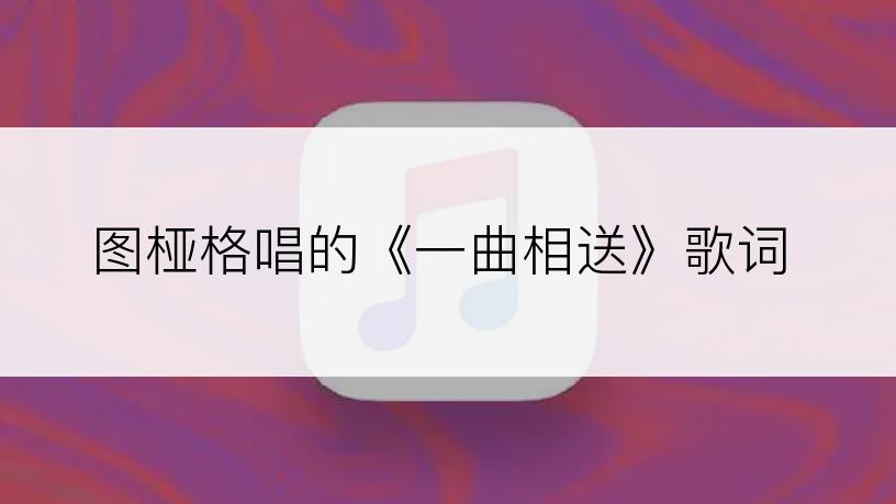 图桠格唱的《一曲相送》歌词