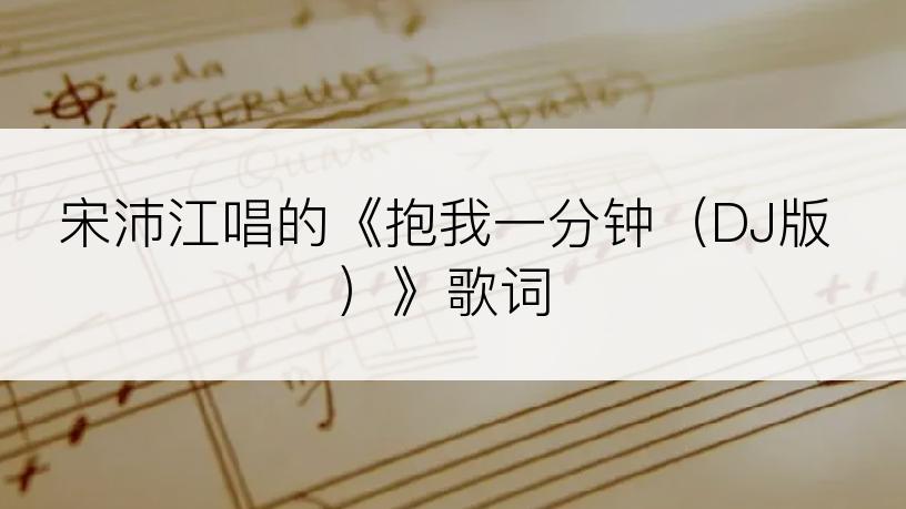 宋沛江唱的《抱我一分钟（DJ版）》歌词