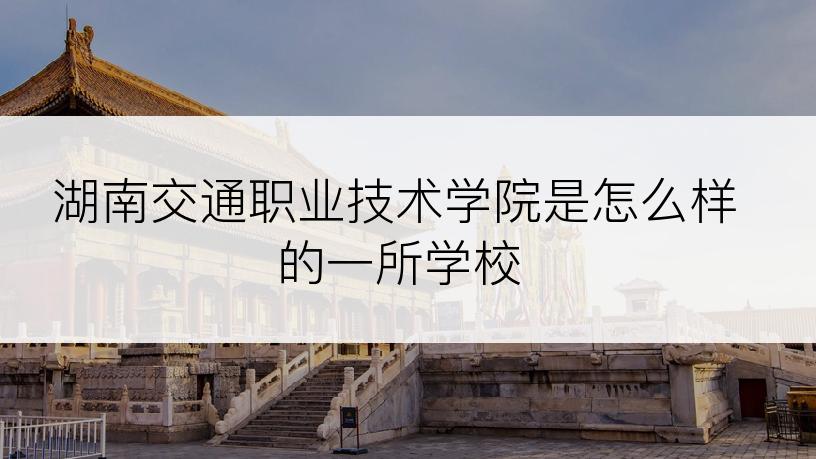 湖南交通职业技术学院是怎么样的一所学校