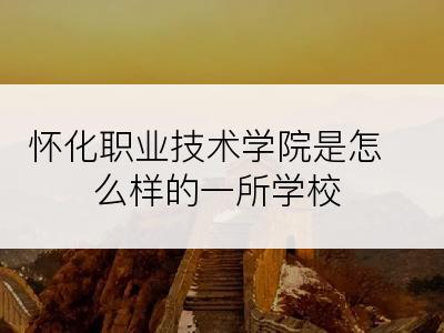 怀化职业技术学院是怎么样的一所学校
