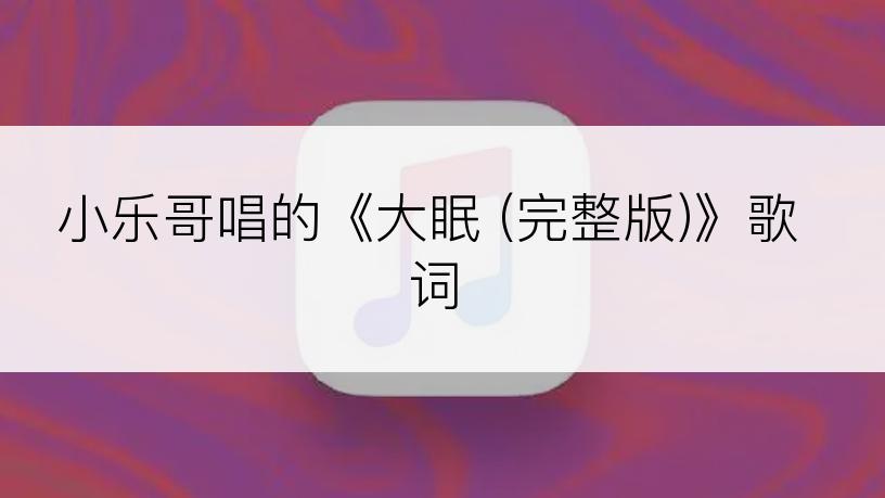 小乐哥唱的《大眠 (完整版)》歌词