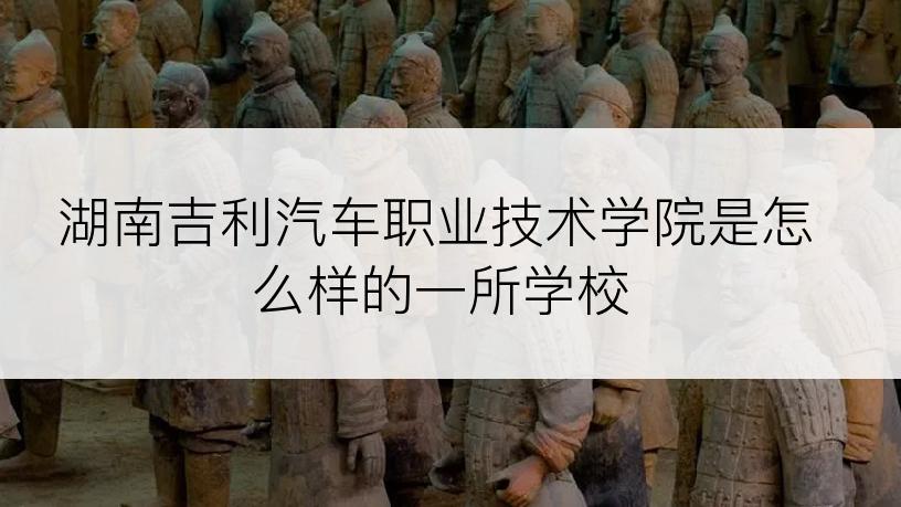 湖南吉利汽车职业技术学院是怎么样的一所学校