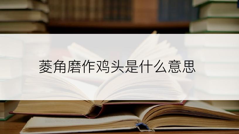 菱角磨作鸡头是什么意思