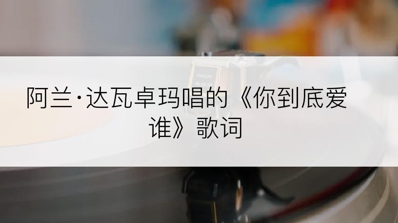 阿兰·达瓦卓玛唱的《你到底爱谁》歌词