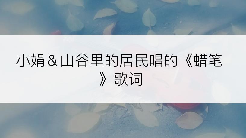 小娟＆山谷里的居民唱的《蜡笔》歌词