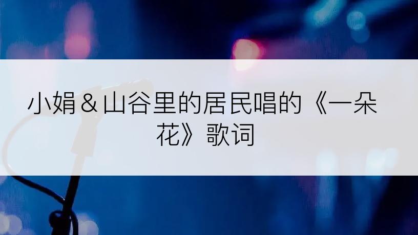 小娟＆山谷里的居民唱的《一朵花》歌词