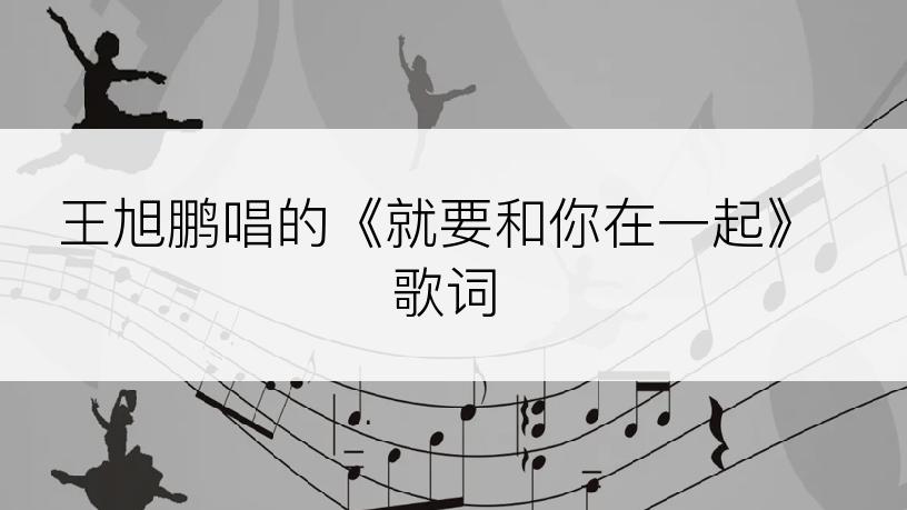 王旭鹏唱的《就要和你在一起》歌词