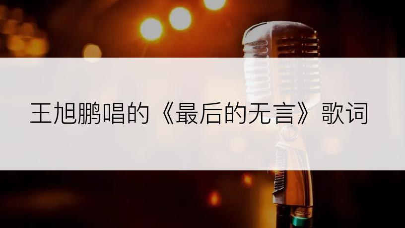 王旭鹏唱的《最后的无言》歌词