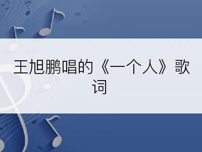 王旭鹏唱的《一个人》歌词