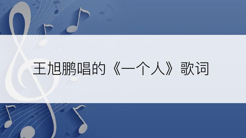 王旭鹏唱的《一个人》歌词