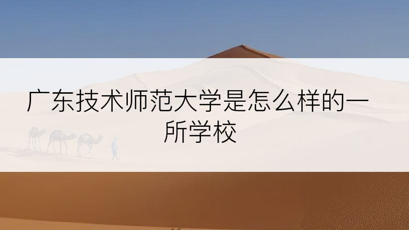 广东技术师范大学是怎么样的一所学校