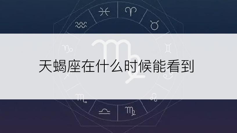 天蝎座在什么时候能看到