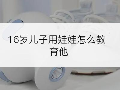 16岁儿子用娃娃怎么教育他