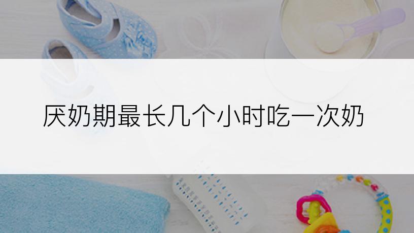 厌奶期最长几个小时吃一次奶