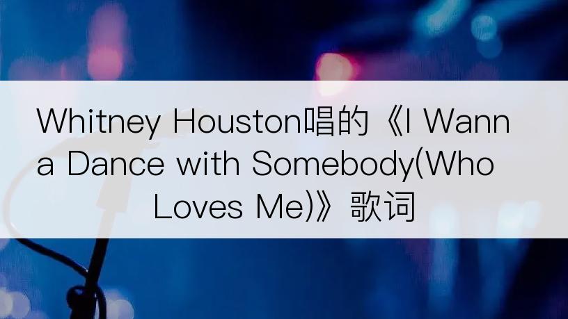Whitney Houston唱的《I Wanna Dance with Somebody(Who Loves Me)》歌词