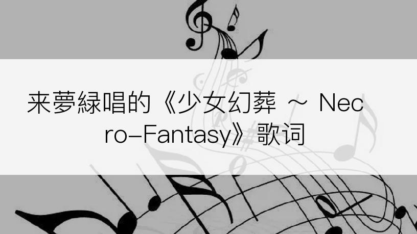 来夢緑唱的《少女幻葬 ～ Necro-Fantasy》歌词