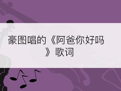 豪图唱的《阿爸你好吗》歌词
