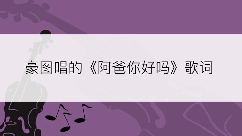 豪图唱的《阿爸你好吗》歌词
