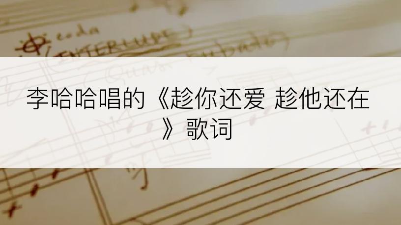 李哈哈唱的《趁你还爱 趁他还在》歌词
