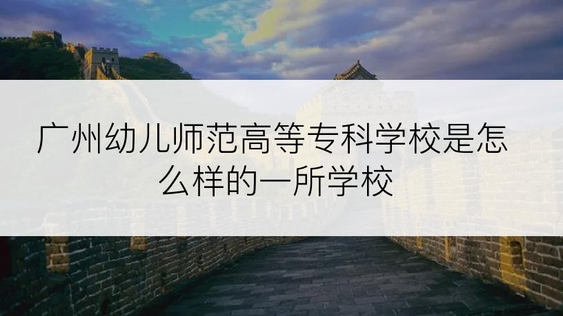 广州幼儿师范高等专科学校是怎么样的一所学校