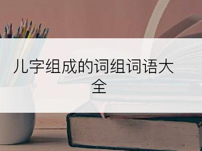 儿字组成的词组词语大全