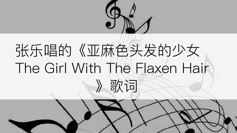张乐唱的《亚麻色头发的少女 The Girl With The Flaxen Hair》歌词