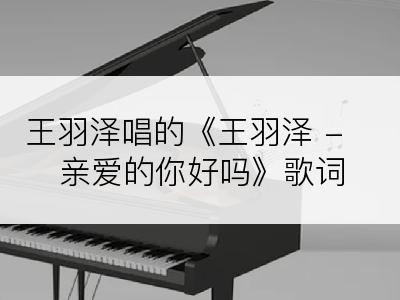 王羽泽唱的《王羽泽 - 亲爱的你好吗》歌词