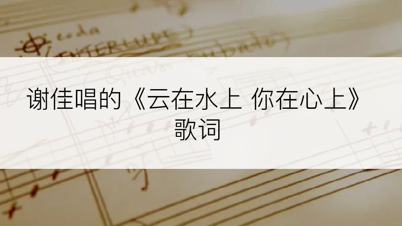 谢佳唱的《云在水上 你在心上》歌词