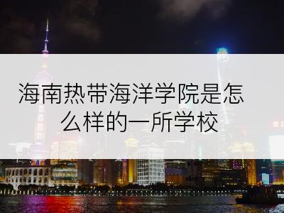 海南热带海洋学院是怎么样的一所学校