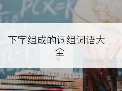 下字组成的词组词语大全