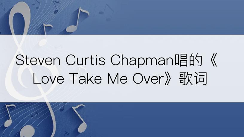 Steven Curtis Chapman唱的《Love Take Me Over》歌词