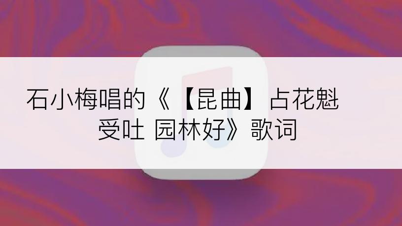 石小梅唱的《【昆曲】占花魁 受吐 园林好》歌词