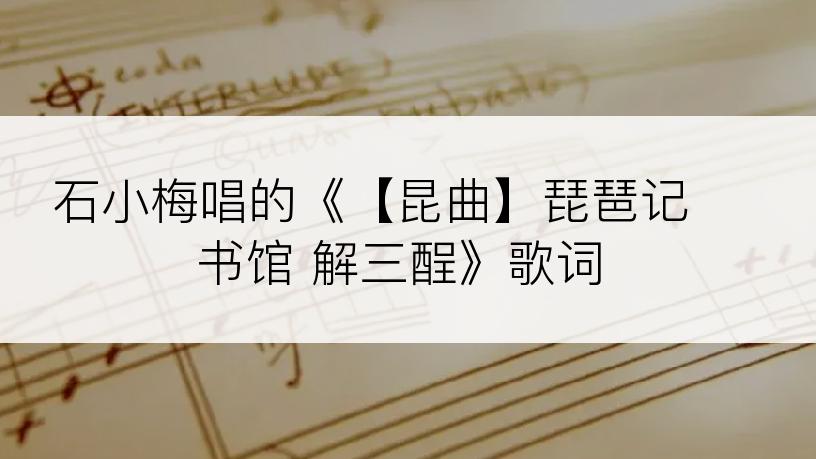 石小梅唱的《【昆曲】琵琶记 书馆 解三酲》歌词