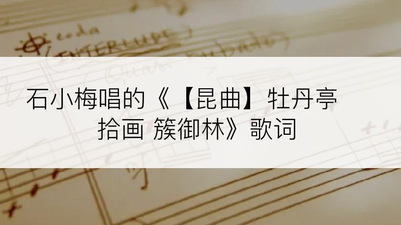 石小梅唱的《【昆曲】牡丹亭 拾画 簇御林》歌词