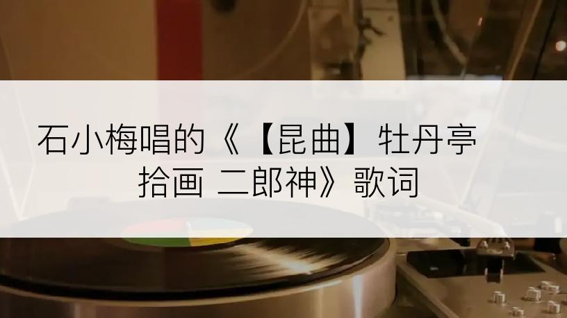石小梅唱的《【昆曲】牡丹亭 拾画 二郎神》歌词