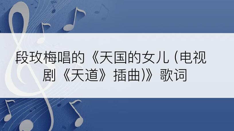 段玫梅唱的《天国的女儿 (电视剧《天道》插曲)》歌词