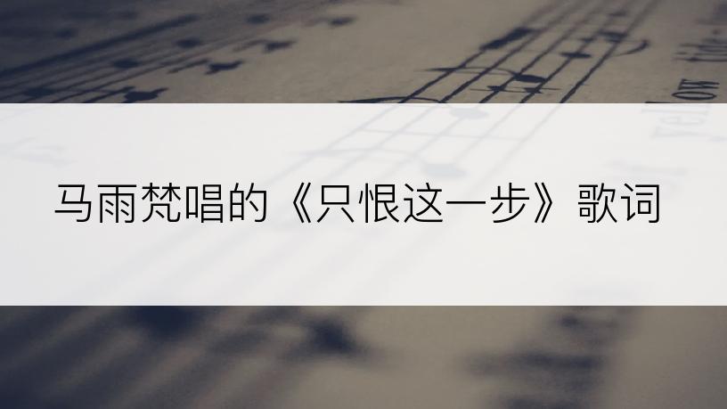 马雨梵唱的《只恨这一步》歌词