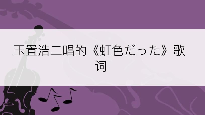玉置浩二唱的《虹色だった》歌词