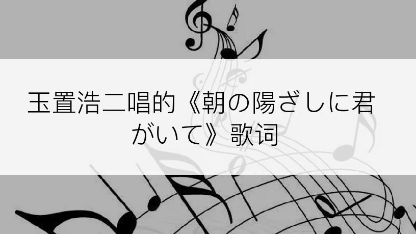 玉置浩二唱的《朝の陽ざしに君がいて》歌词