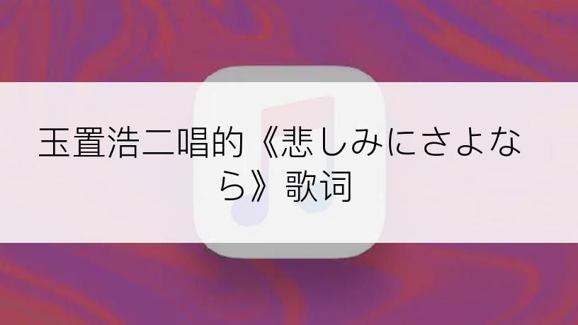 玉置浩二唱的《悲しみにさよなら》歌词
