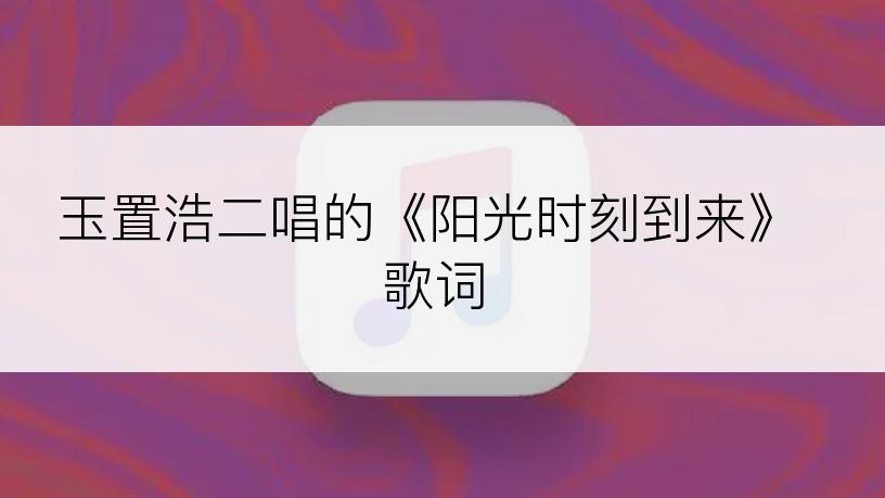 玉置浩二唱的《阳光时刻到来》歌词