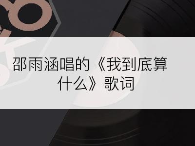 邵雨涵唱的《我到底算什么》歌词