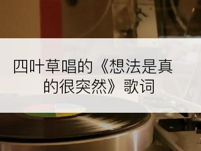 四叶草唱的《想法是真的很突然》歌词