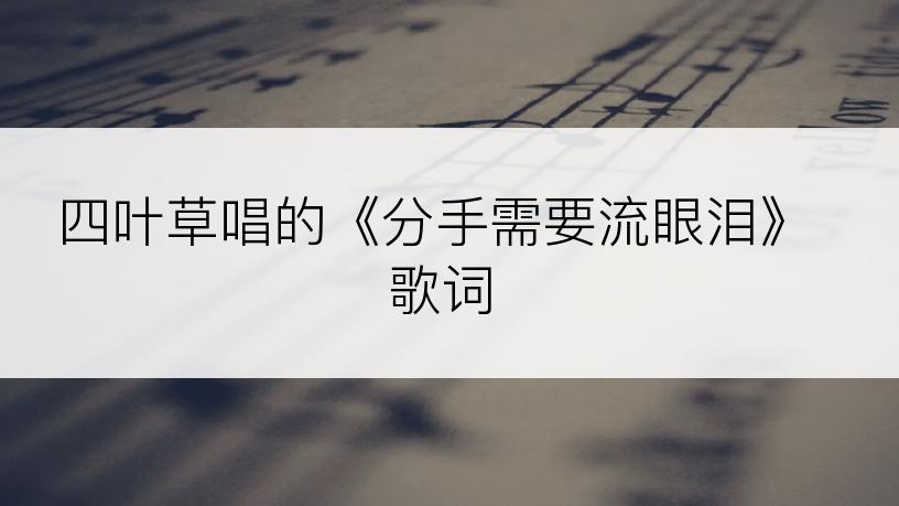 四叶草唱的《分手需要流眼泪》歌词