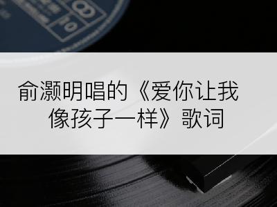 俞灏明唱的《爱你让我像孩子一样》歌词