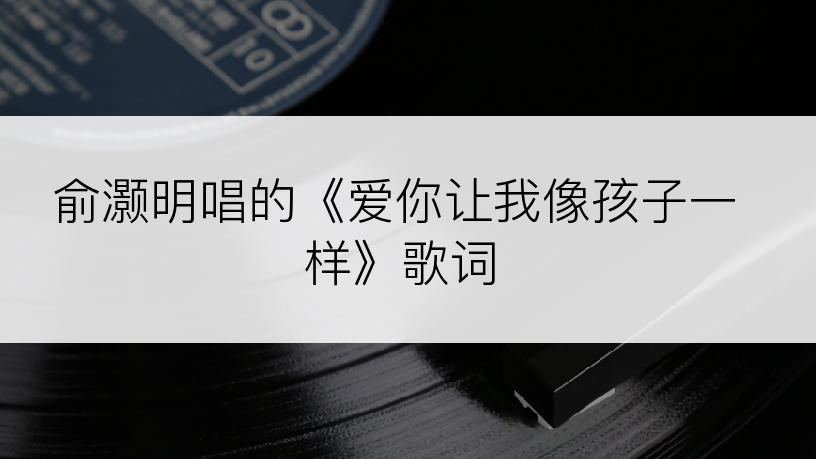 俞灏明唱的《爱你让我像孩子一样》歌词