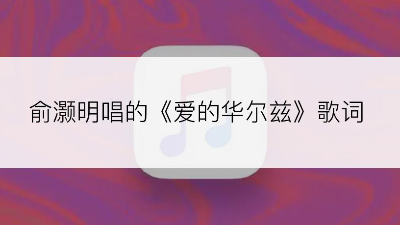 俞灏明唱的《爱的华尔兹》歌词